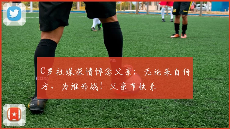 C罗社媒深情悼念父亲：无论来自何方，为谁而战！父亲节快乐️