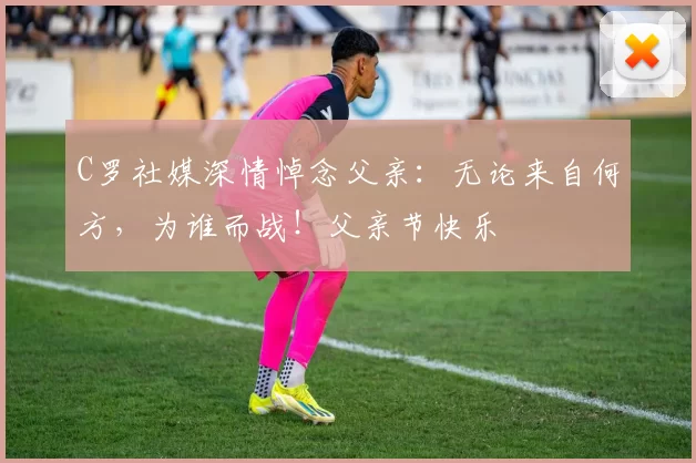 C罗社媒深情悼念父亲：无论来自何方，为谁而战！父亲节快乐️