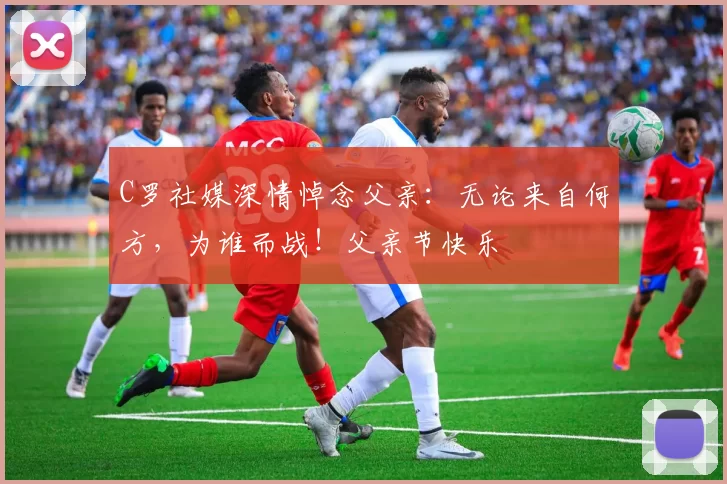 C罗社媒深情悼念父亲：无论来自何方，为谁而战！父亲节快乐️