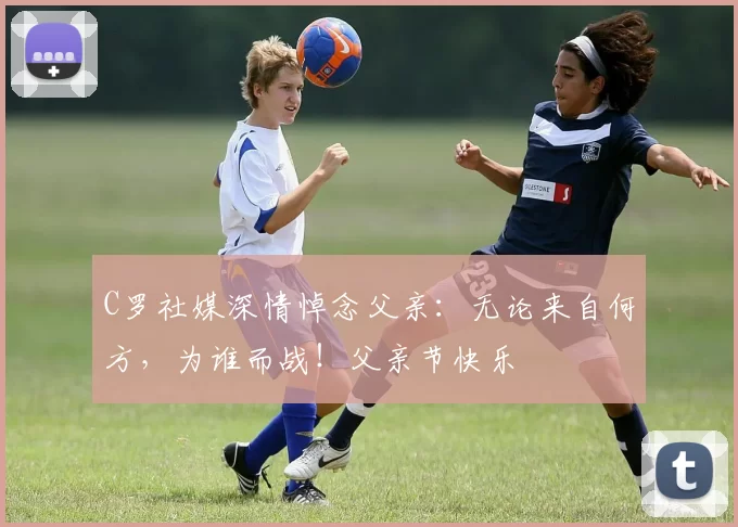 C罗社媒深情悼念父亲：无论来自何方，为谁而战！父亲节快乐️