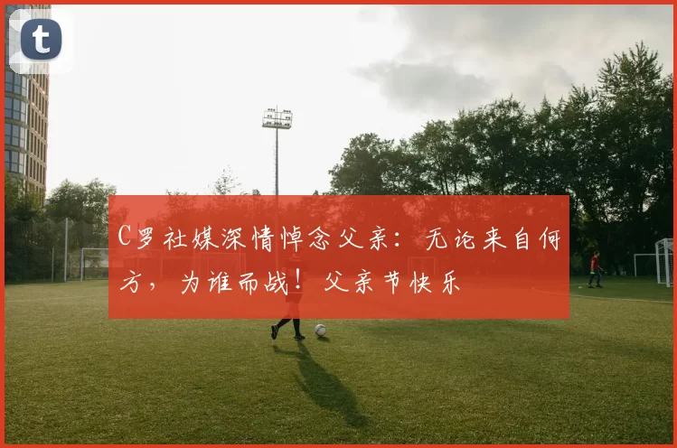 C罗社媒深情悼念父亲:无论来自何方,为谁而战!父亲节快乐️