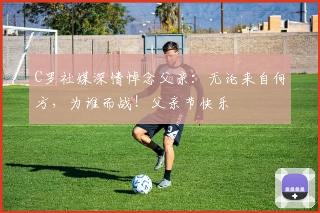 C罗社媒深情悼念父亲:无论来自何方,为谁而战!父亲节快乐️