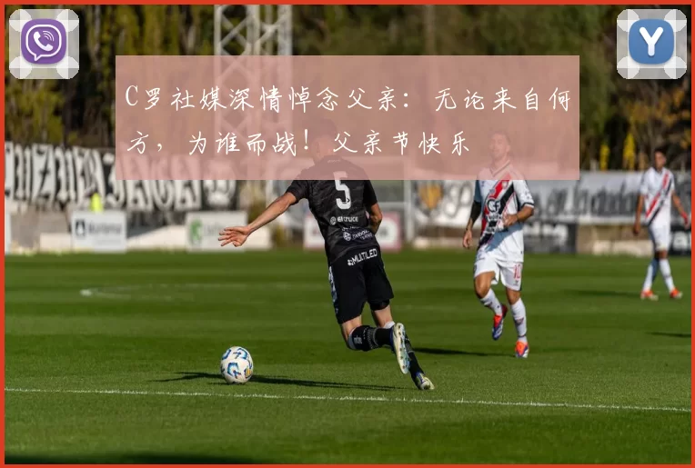 C罗社媒深情悼念父亲：无论来自何方，为谁而战！父亲节快乐️