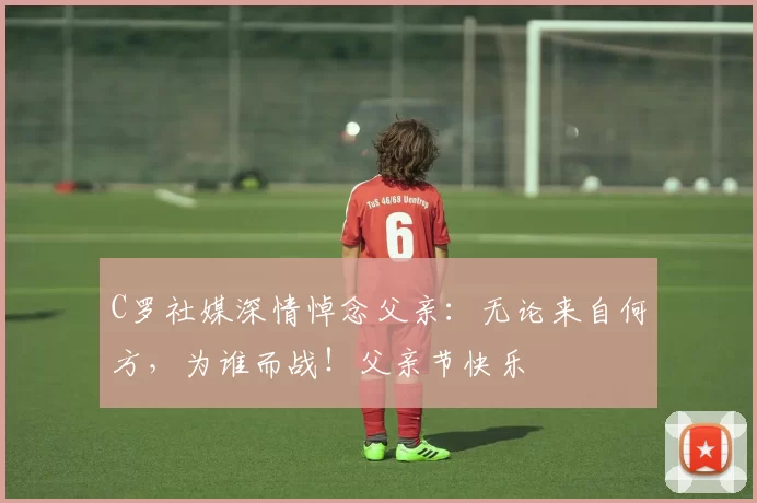 C罗社媒深情悼念父亲：无论来自何方，为谁而战！父亲节快乐️