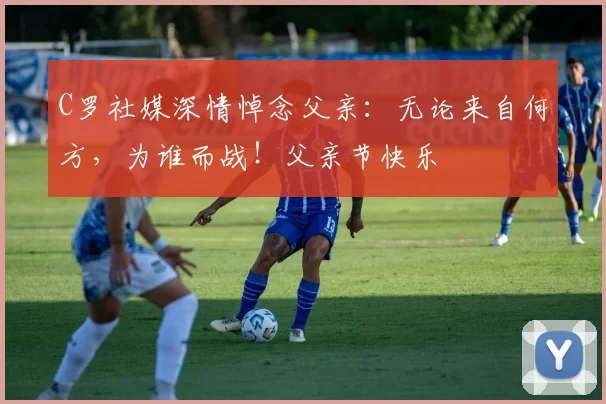 C罗社媒深情悼念父亲：无论来自何方，为谁而战！父亲节快乐️