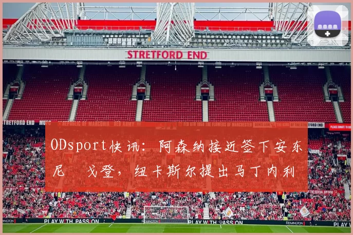 ODsport快讯:阿森纳接近签下安东尼・戈登,纽卡斯尔提出马丁内利交换条件_交易_球员_谈判