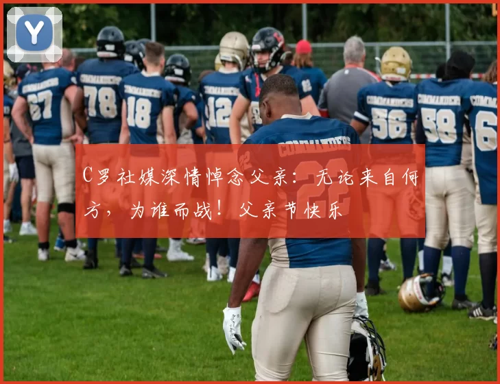 C罗社媒深情悼念父亲：无论来自何方，为谁而战！父亲节快乐️