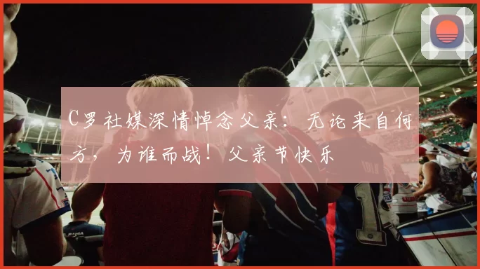 C罗社媒深情悼念父亲:无论来自何方,为谁而战!父亲节快乐️