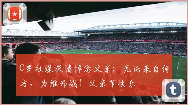 C罗社媒深情悼念父亲:无论来自何方,为谁而战!父亲节快乐️