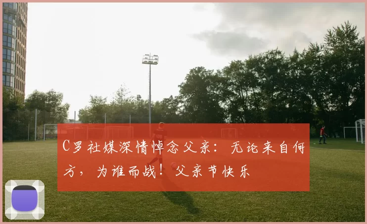 C罗社媒深情悼念父亲:无论来自何方,为谁而战!父亲节快乐️