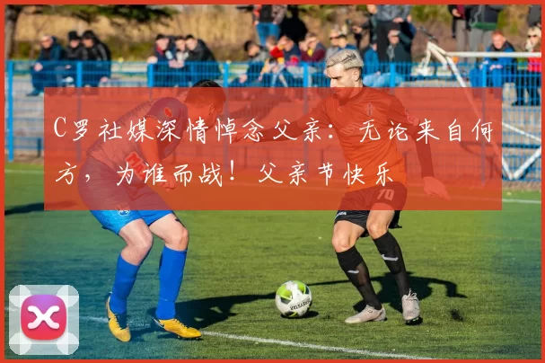 C罗社媒深情悼念父亲：无论来自何方，为谁而战！父亲节快乐️