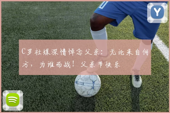 C罗社媒深情悼念父亲：无论来自何方，为谁而战！父亲节快乐️