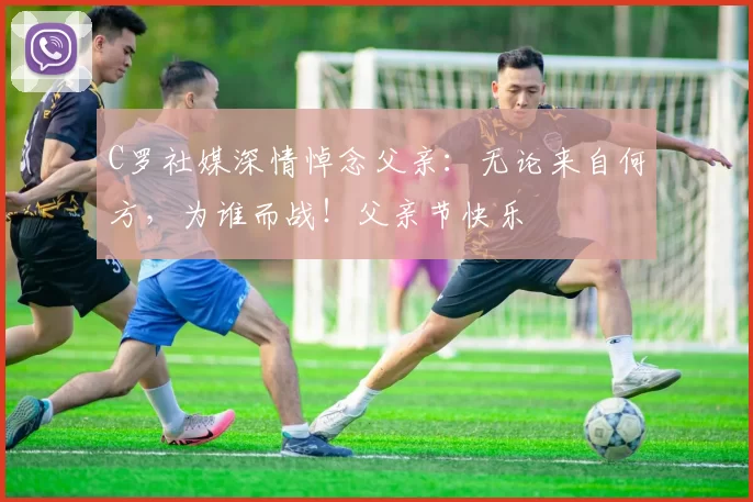 C罗社媒深情悼念父亲:无论来自何方,为谁而战!父亲节快乐️