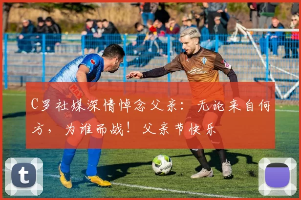 C罗社媒深情悼念父亲:无论来自何方,为谁而战!父亲节快乐️