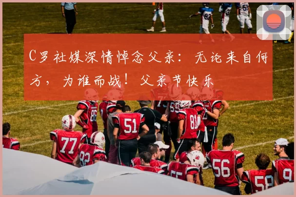 C罗社媒深情悼念父亲:无论来自何方,为谁而战!父亲节快乐️