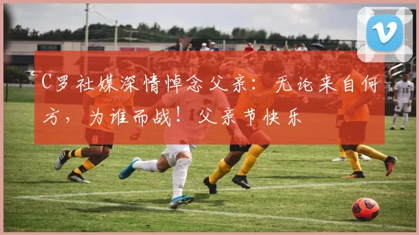 C罗社媒深情悼念父亲：无论来自何方，为谁而战！父亲节快乐️