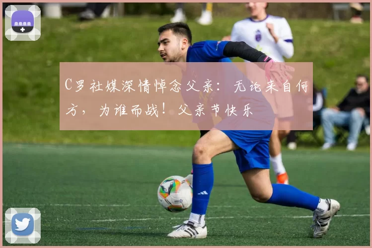 C罗社媒深情悼念父亲:无论来自何方,为谁而战!父亲节快乐️