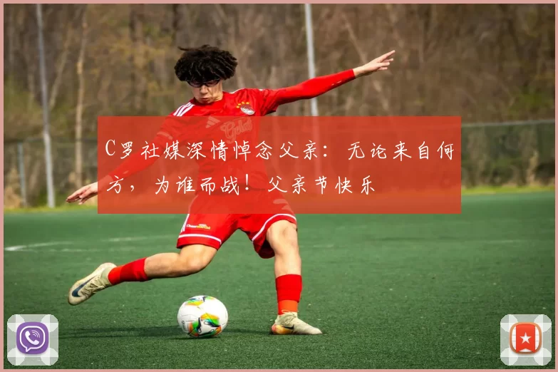 C罗社媒深情悼念父亲：无论来自何方，为谁而战！父亲节快乐️