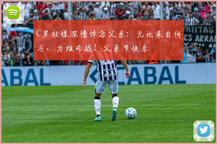 C罗社媒深情悼念父亲：无论来自何方，为谁而战！父亲节快乐️