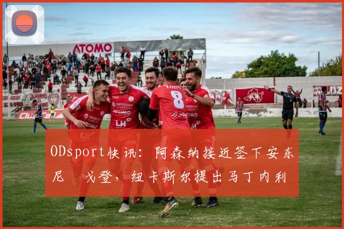 ODsport快讯:阿森纳接近签下安东尼・戈登,纽卡斯尔提出马丁内利交换条件_交易_球员_谈判