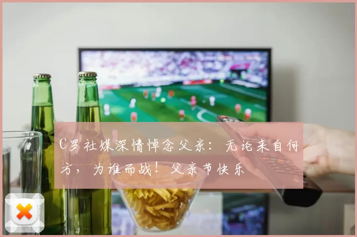 C罗社媒深情悼念父亲:无论来自何方,为谁而战!父亲节快乐️