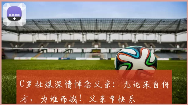 C罗社媒深情悼念父亲：无论来自何方，为谁而战！父亲节快乐️