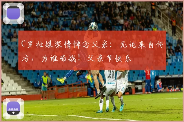 C罗社媒深情悼念父亲：无论来自何方，为谁而战！父亲节快乐️