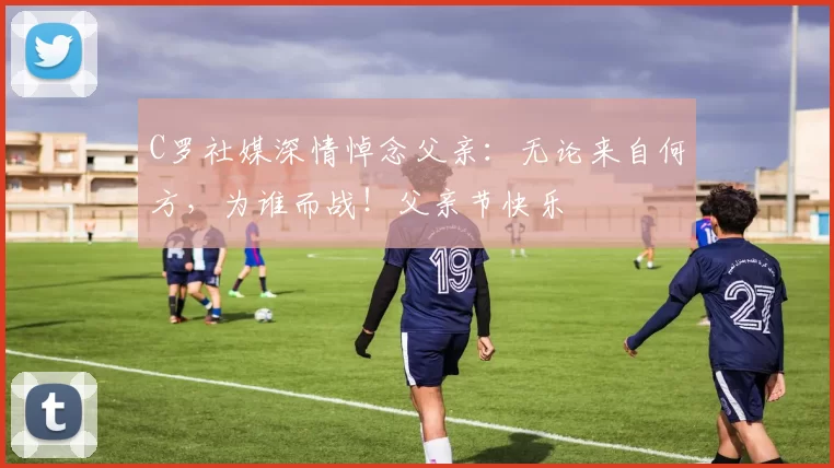 C罗社媒深情悼念父亲：无论来自何方，为谁而战！父亲节快乐️