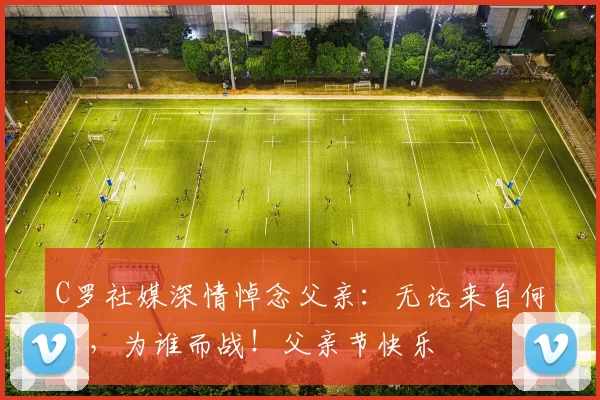 C罗社媒深情悼念父亲：无论来自何方，为谁而战！父亲节快乐️