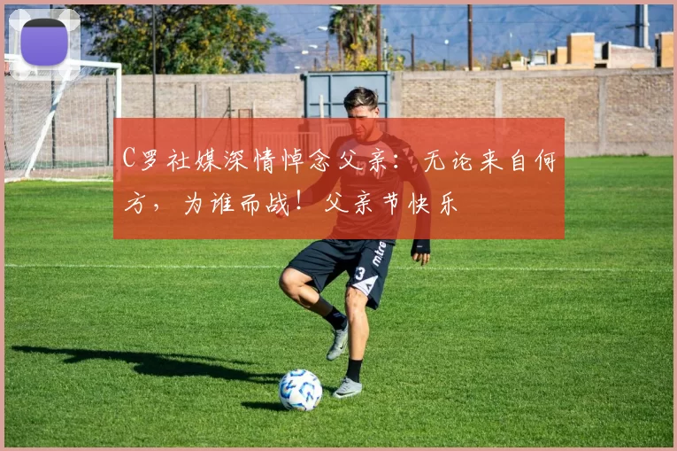 C罗社媒深情悼念父亲：无论来自何方，为谁而战！父亲节快乐️