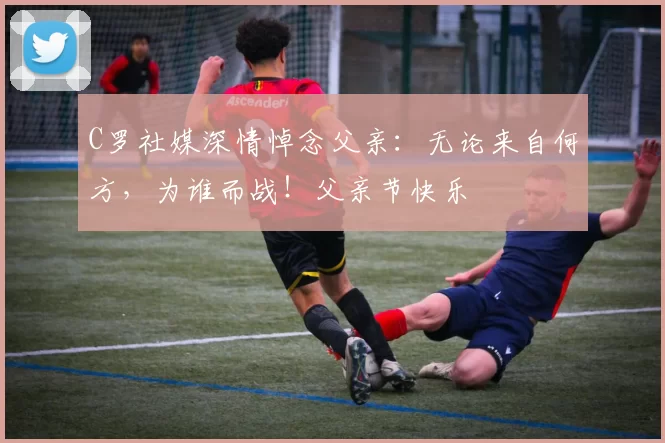 C罗社媒深情悼念父亲：无论来自何方，为谁而战！父亲节快乐️