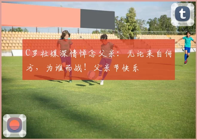 C罗社媒深情悼念父亲:无论来自何方,为谁而战!父亲节快乐️