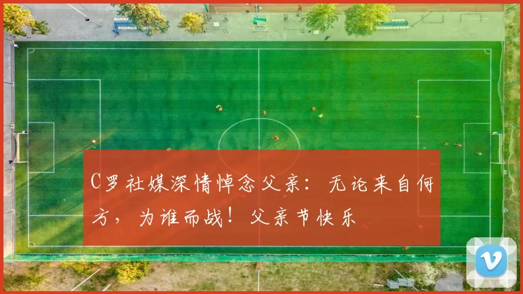 C罗社媒深情悼念父亲：无论来自何方，为谁而战！父亲节快乐️