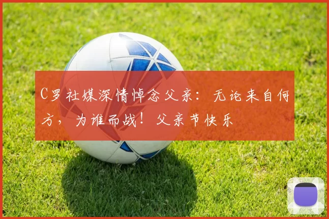 C罗社媒深情悼念父亲：无论来自何方，为谁而战！父亲节快乐️