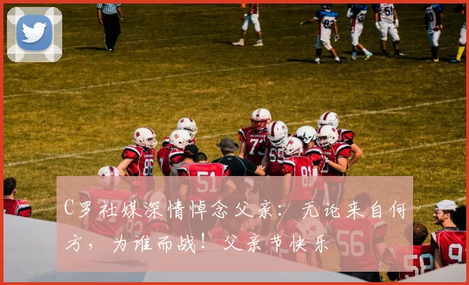 C罗社媒深情悼念父亲：无论来自何方，为谁而战！父亲节快乐️