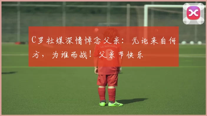 C罗社媒深情悼念父亲:无论来自何方,为谁而战!父亲节快乐️