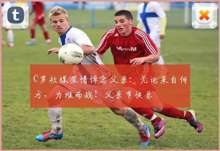 C罗社媒深情悼念父亲:无论来自何方,为谁而战!父亲节快乐️