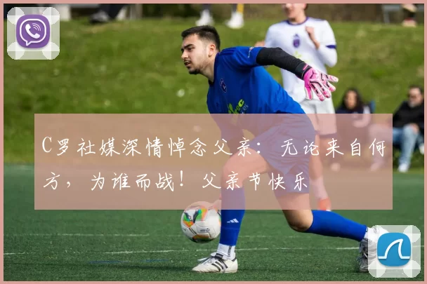 C罗社媒深情悼念父亲:无论来自何方,为谁而战!父亲节快乐️