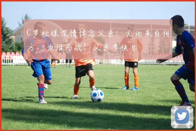 C罗社媒深情悼念父亲：无论来自何方，为谁而战！父亲节快乐️