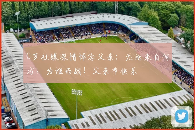 C罗社媒深情悼念父亲：无论来自何方，为谁而战！父亲节快乐️