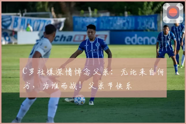 C罗社媒深情悼念父亲:无论来自何方,为谁而战!父亲节快乐️