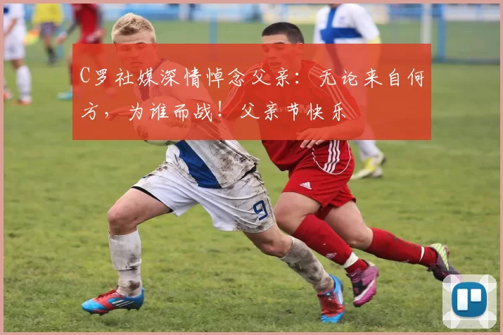 C罗社媒深情悼念父亲：无论来自何方，为谁而战！父亲节快乐️