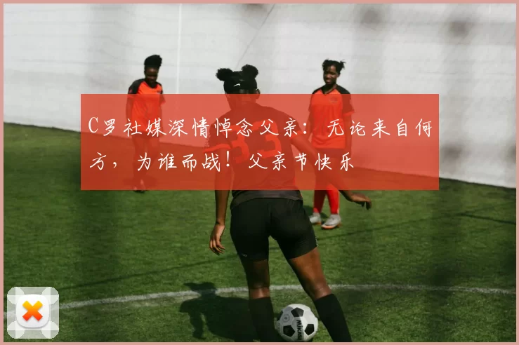 C罗社媒深情悼念父亲:无论来自何方,为谁而战!父亲节快乐️