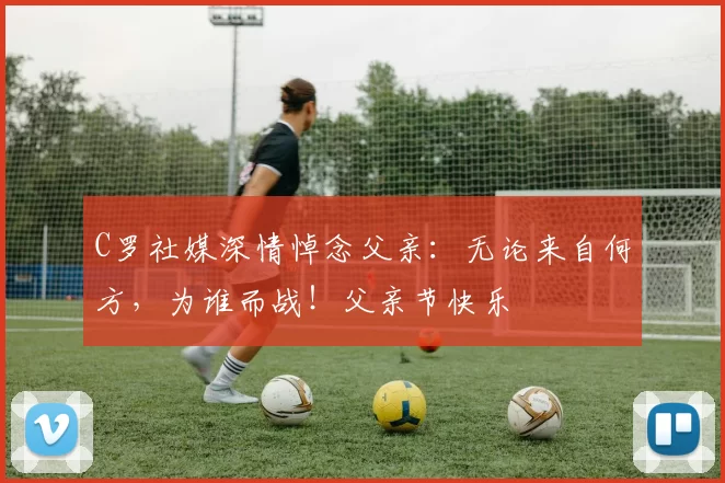 C罗社媒深情悼念父亲：无论来自何方，为谁而战！父亲节快乐️