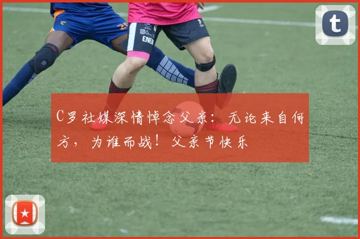 C罗社媒深情悼念父亲：无论来自何方，为谁而战！父亲节快乐️