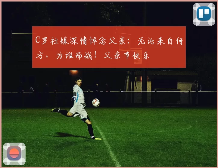 C罗社媒深情悼念父亲:无论来自何方,为谁而战!父亲节快乐️