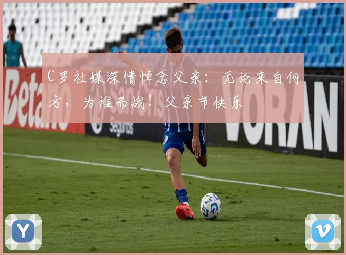 C罗社媒深情悼念父亲:无论来自何方,为谁而战!父亲节快乐️