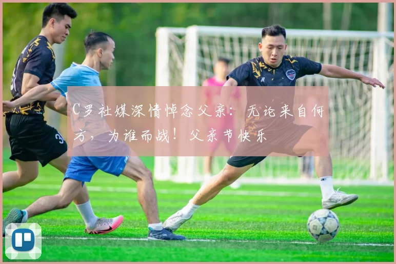 C罗社媒深情悼念父亲:无论来自何方,为谁而战!父亲节快乐️