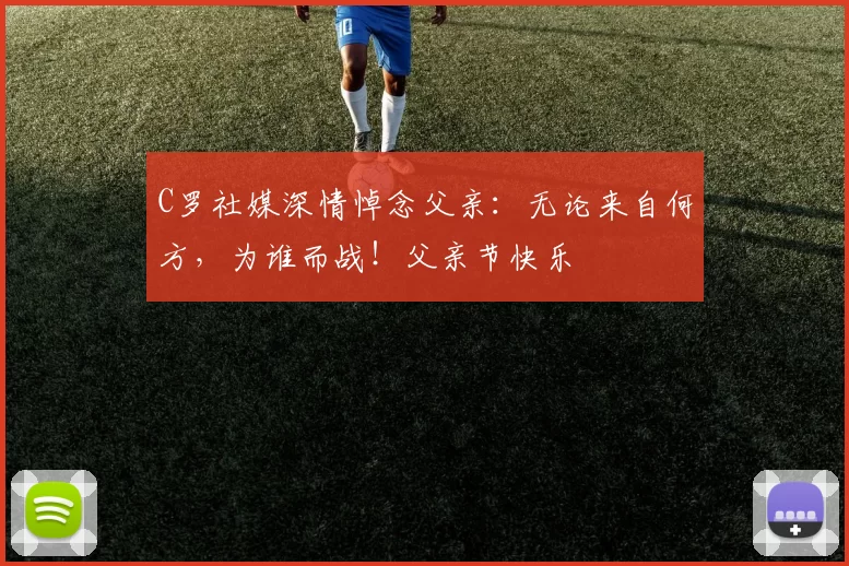 C罗社媒深情悼念父亲：无论来自何方，为谁而战！父亲节快乐️