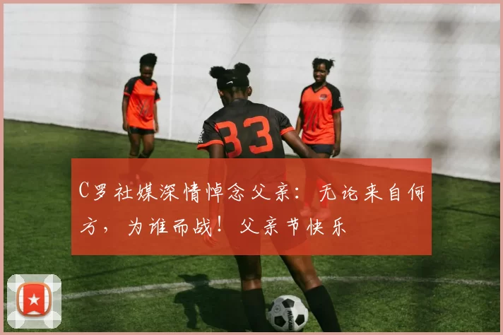 C罗社媒深情悼念父亲：无论来自何方，为谁而战！父亲节快乐️